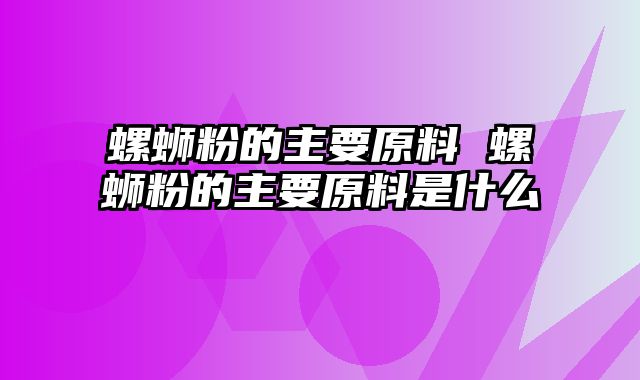 螺蛳粉的主要原料 螺蛳粉的主要原料是什么