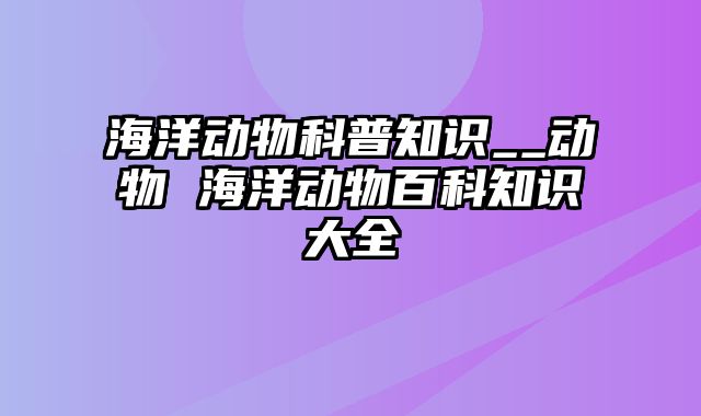 海洋动物科普知识__动物 海洋动物百科知识大全