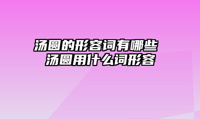 汤圆的形容词有哪些 汤圆用什么词形容