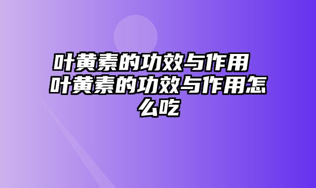 叶黄素的功效与作用 叶黄素的功效与作用怎么吃