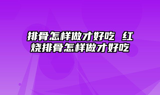 排骨怎样做才好吃 红烧排骨怎样做才好吃