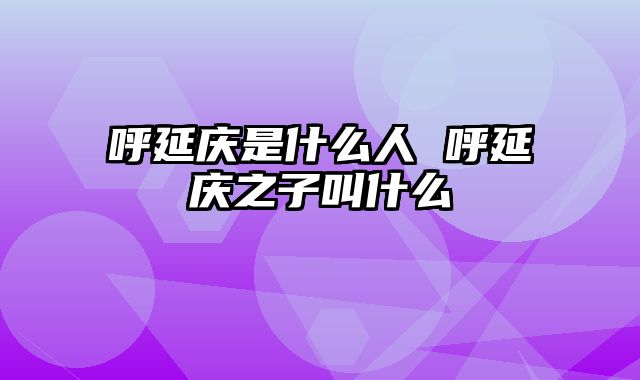 呼延庆是什么人 呼延庆之子叫什么