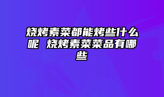 烧烤素菜都能烤些什么呢 烧烤素菜菜品有哪些