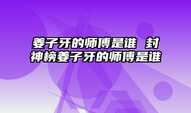 姜子牙的师傅是谁 封神榜姜子牙的师傅是谁