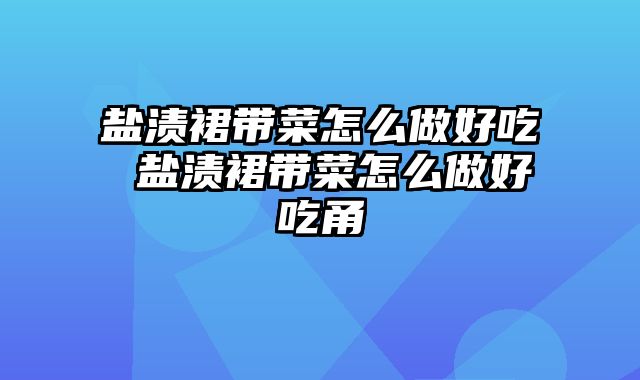 盐渍裙带菜怎么做好吃 盐渍裙带菜怎么做好吃甬