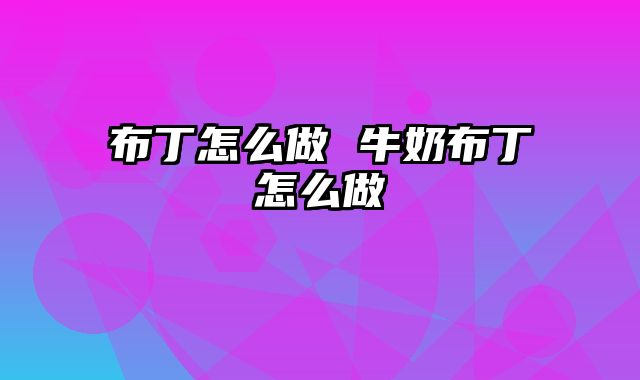 布丁怎么做 牛奶布丁怎么做