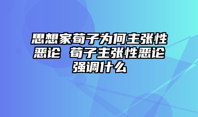 思想家荀子为何主张性恶论 荀子主张性恶论强调什么