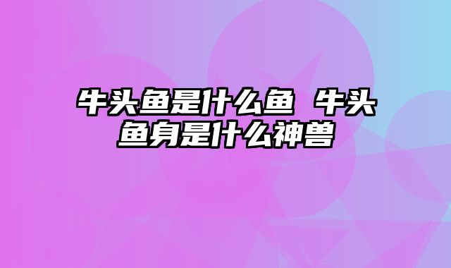 牛头鱼是什么鱼 牛头鱼身是什么神兽