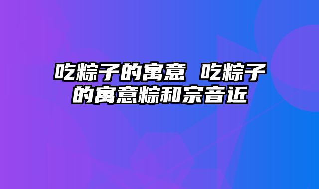 吃粽子的寓意 吃粽子的寓意粽和宗音近