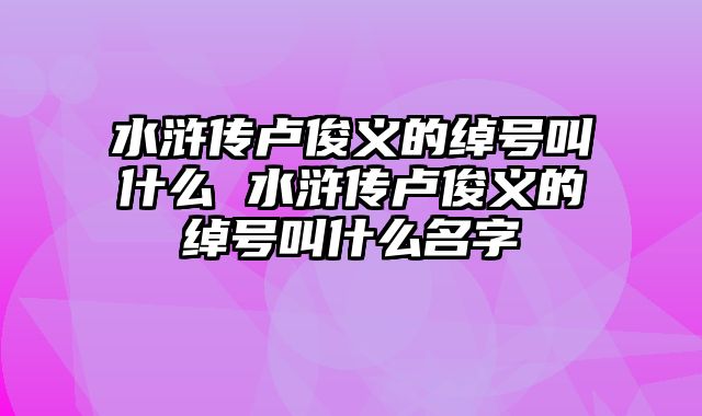 水浒传卢俊义的绰号叫什么 水浒传卢俊义的绰号叫什么名字