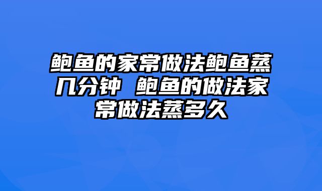 鲍鱼的家常做法鲍鱼蒸几分钟 鲍鱼的做法家常做法蒸多久