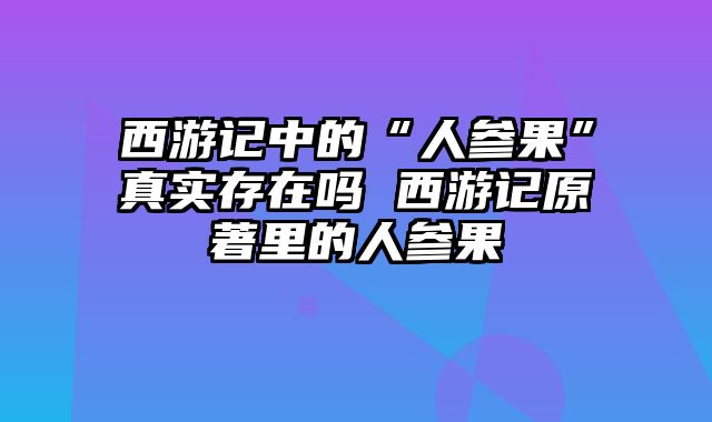 西游记中的“人参果”真实存在吗 西游记原著里的人参果