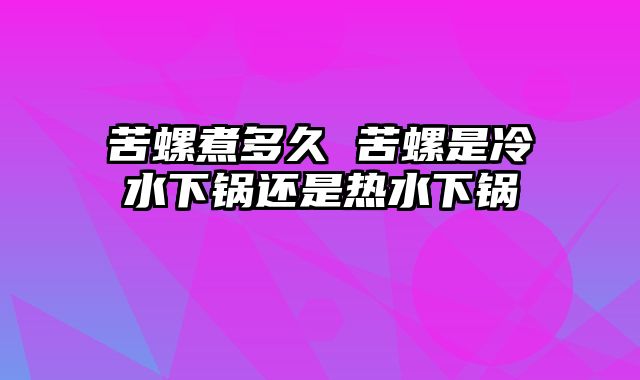 苦螺煮多久 苦螺是冷水下锅还是热水下锅