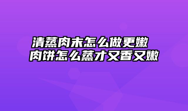 清蒸肉末怎么做更嫩 肉饼怎么蒸才又香又嫩