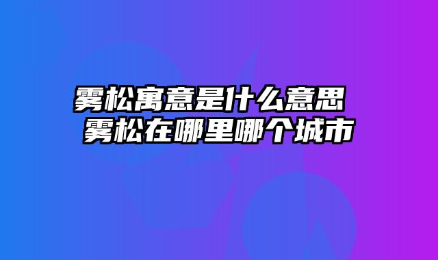 雾松寓意是什么意思 雾松在哪里哪个城市