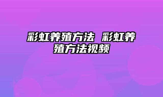 彩虹养殖方法 彩虹养殖方法视频