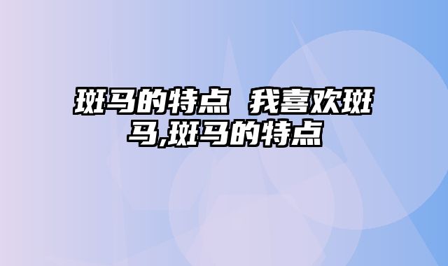 斑马的特点 我喜欢斑马,斑马的特点