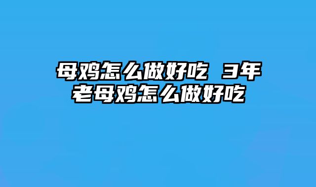 母鸡怎么做好吃 3年老母鸡怎么做好吃
