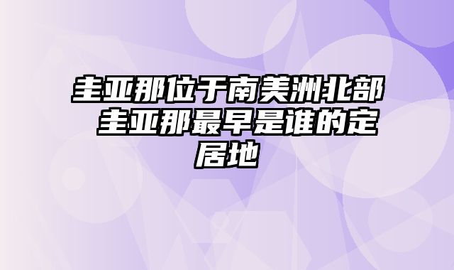 圭亚那位于南美洲北部 圭亚那最早是谁的定居地