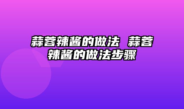 蒜蓉辣酱的做法 蒜蓉辣酱的做法步骤