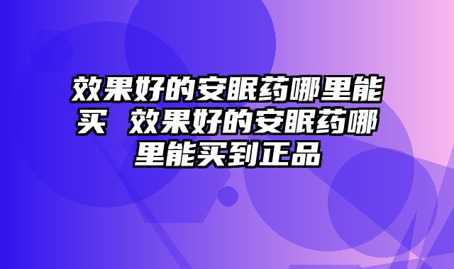 效果好的安眠药哪里能买 效果好的安眠药哪里能买到正品