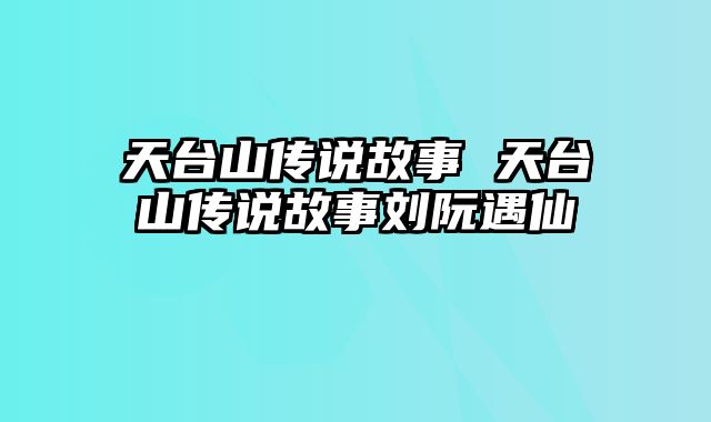 天台山传说故事 天台山传说故事刘阮遇仙