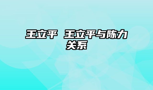 王立平 王立平与陈力关系