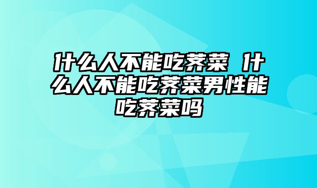 什么人不能吃荠菜 什么人不能吃荠菜男性能吃荠菜吗