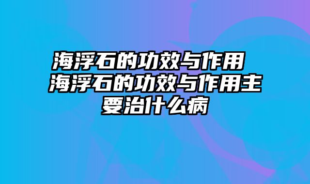 海浮石的功效与作用 海浮石的功效与作用主要治什么病
