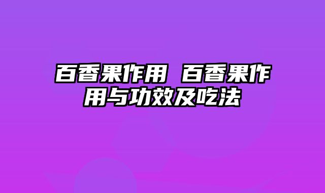 百香果作用 百香果作用与功效及吃法