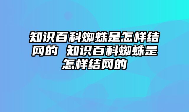 知识百科蜘蛛是怎样结网的 知识百科蜘蛛是怎样结网的