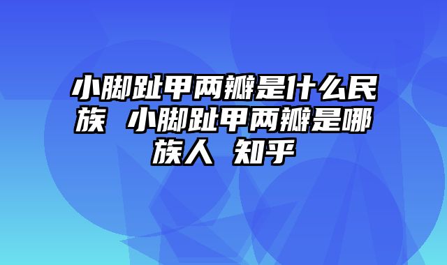 小脚趾甲两瓣是什么民族 小脚趾甲两瓣是哪族人 知乎