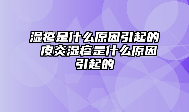 湿疹是什么原因引起的 皮炎湿疹是什么原因引起的