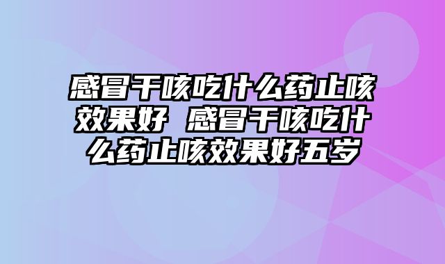 感冒干咳吃什么药止咳效果好 感冒干咳吃什么药止咳效果好五岁
