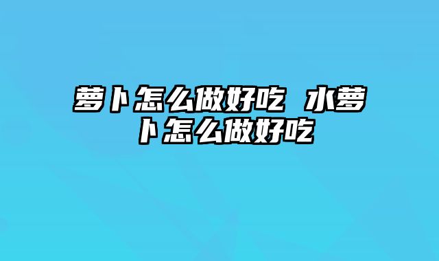 萝卜怎么做好吃 水萝卜怎么做好吃