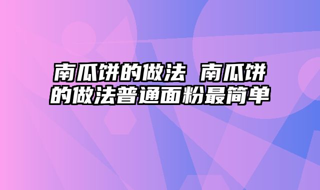 南瓜饼的做法 南瓜饼的做法普通面粉最简单