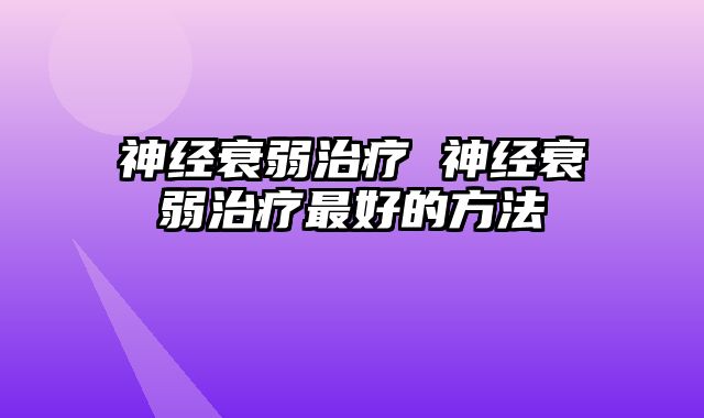 神经衰弱治疗 神经衰弱治疗最好的方法