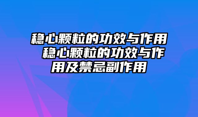 稳心颗粒的功效与作用 稳心颗粒的功效与作用及禁忌副作用