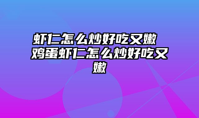 虾仁怎么炒好吃又嫩 鸡蛋虾仁怎么炒好吃又嫩