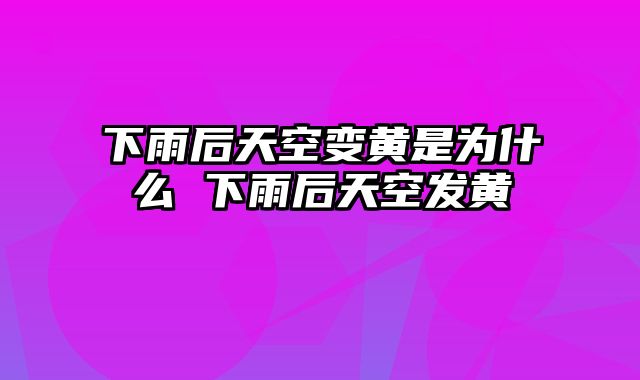 下雨后天空变黄是为什么 下雨后天空发黄