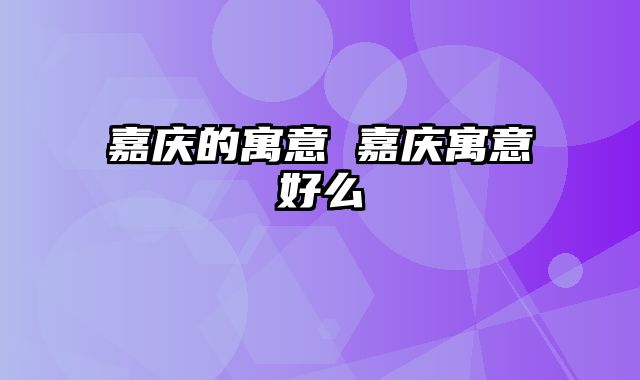 嘉庆的寓意 嘉庆寓意好么