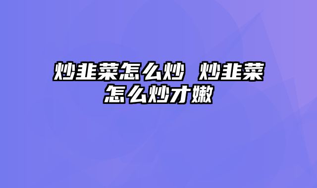 炒韭菜怎么炒 炒韭菜怎么炒才嫩
