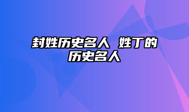 封姓历史名人 姓丁的历史名人