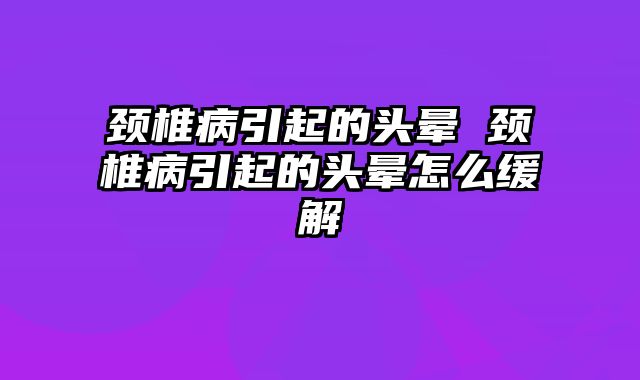 颈椎病引起的头晕 颈椎病引起的头晕怎么缓解