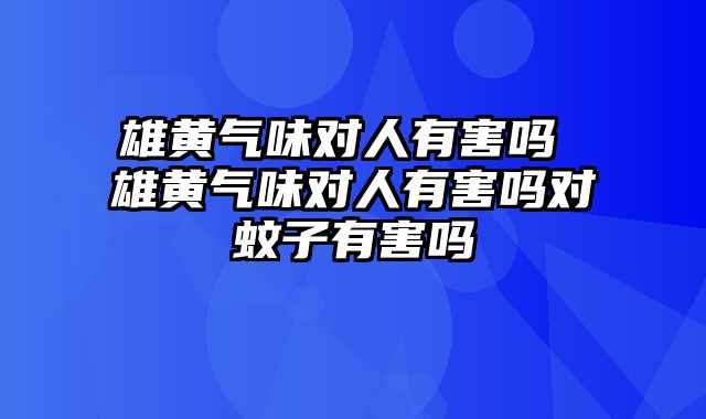 雄黄气味对人有害吗 雄黄气味对人有害吗对蚊子有害吗