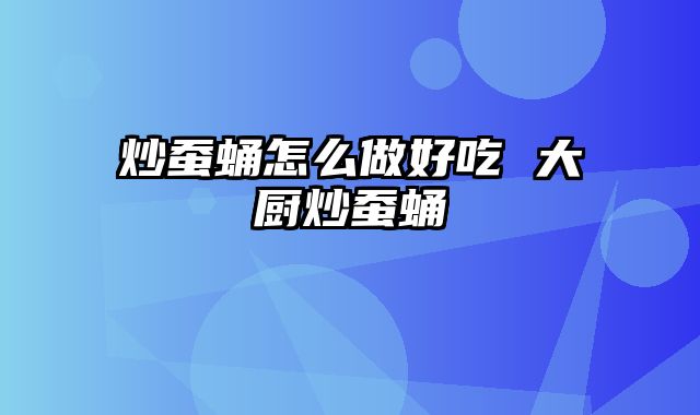 炒蚕蛹怎么做好吃 大厨炒蚕蛹