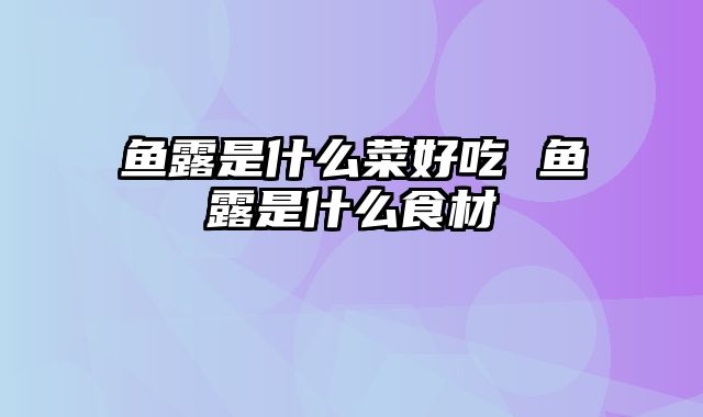 鱼露是什么菜好吃 鱼露是什么食材