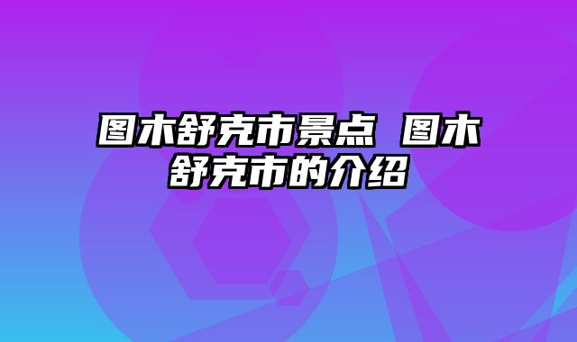 图木舒克市景点 图木舒克市的介绍