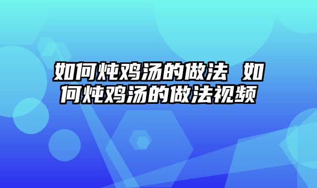 如何炖鸡汤的做法 如何炖鸡汤的做法视频