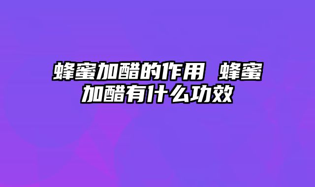 蜂蜜加醋的作用 蜂蜜加醋有什么功效